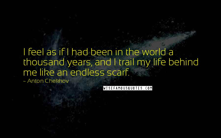 Anton Chekhov Quotes: I feel as if I had been in the world a thousand years, and I trail my life behind me like an endless scarf.