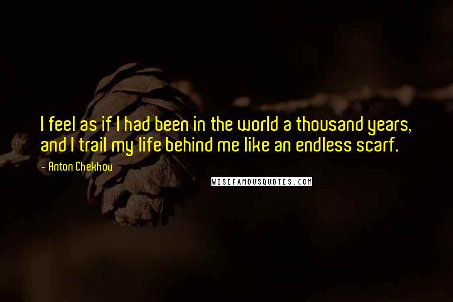 Anton Chekhov Quotes: I feel as if I had been in the world a thousand years, and I trail my life behind me like an endless scarf.
