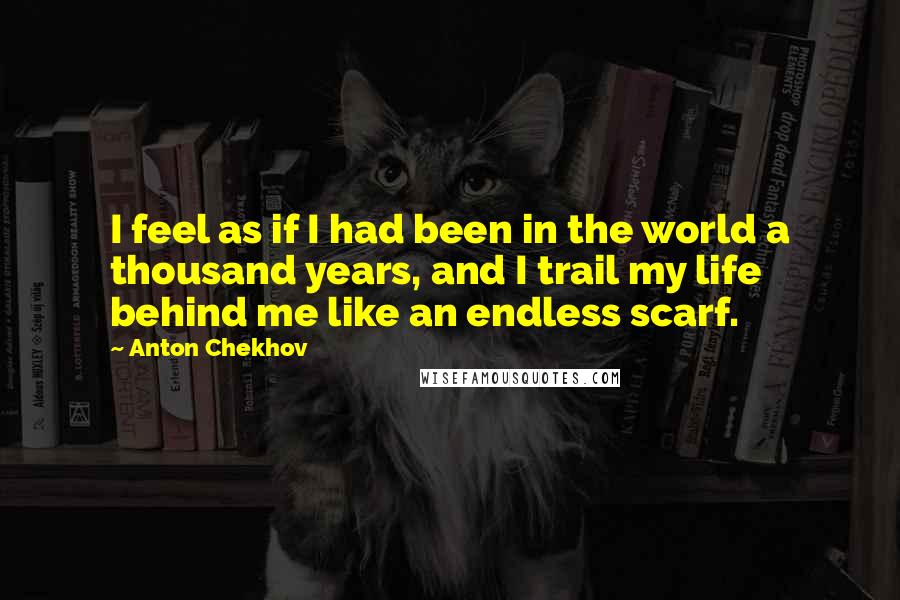 Anton Chekhov Quotes: I feel as if I had been in the world a thousand years, and I trail my life behind me like an endless scarf.