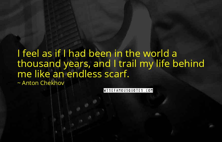 Anton Chekhov Quotes: I feel as if I had been in the world a thousand years, and I trail my life behind me like an endless scarf.