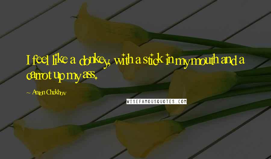 Anton Chekhov Quotes: I feel like a donkey, with a stick in my mouth and a carrot up my ass.