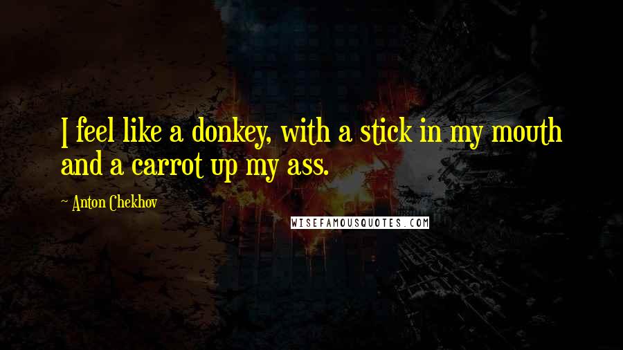Anton Chekhov Quotes: I feel like a donkey, with a stick in my mouth and a carrot up my ass.