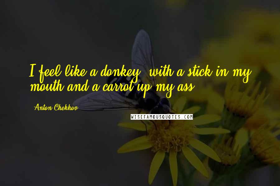 Anton Chekhov Quotes: I feel like a donkey, with a stick in my mouth and a carrot up my ass.