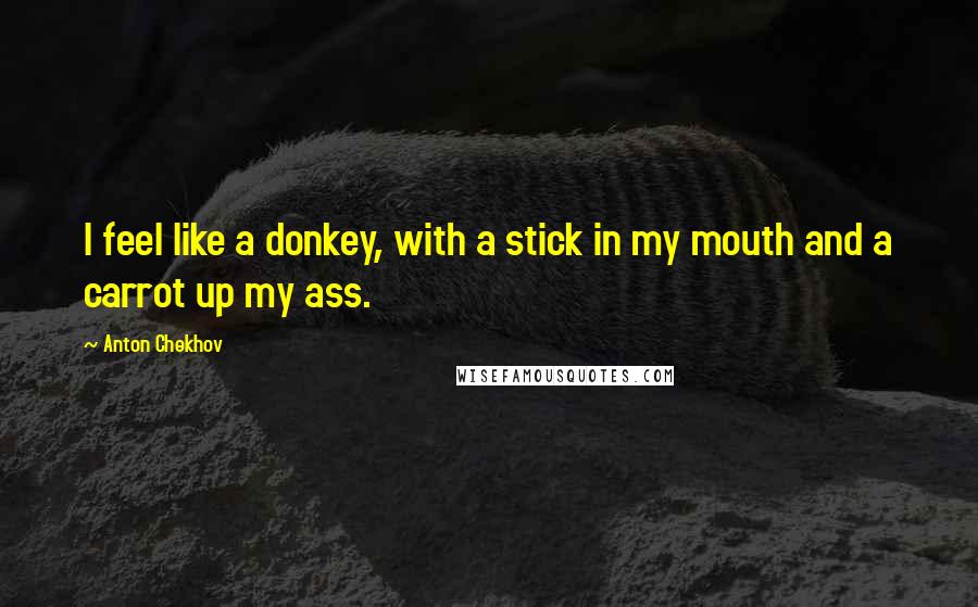 Anton Chekhov Quotes: I feel like a donkey, with a stick in my mouth and a carrot up my ass.