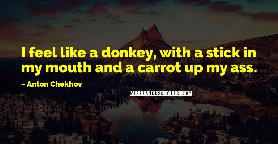 Anton Chekhov Quotes: I feel like a donkey, with a stick in my mouth and a carrot up my ass.
