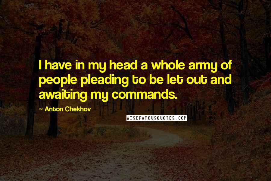 Anton Chekhov Quotes: I have in my head a whole army of people pleading to be let out and awaiting my commands.