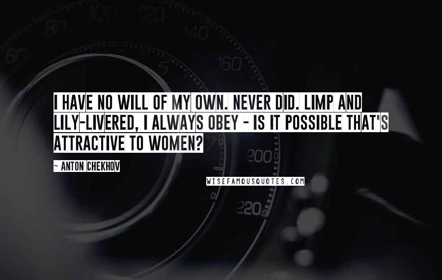 Anton Chekhov Quotes: I have no will of my own. Never did. Limp and lily-livered, I always obey - is it possible that's attractive to women?