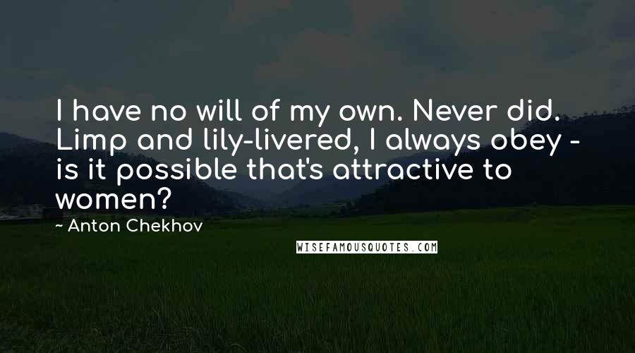 Anton Chekhov Quotes: I have no will of my own. Never did. Limp and lily-livered, I always obey - is it possible that's attractive to women?