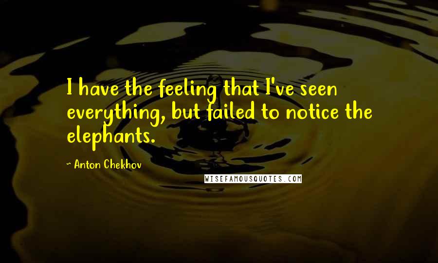 Anton Chekhov Quotes: I have the feeling that I've seen everything, but failed to notice the elephants.