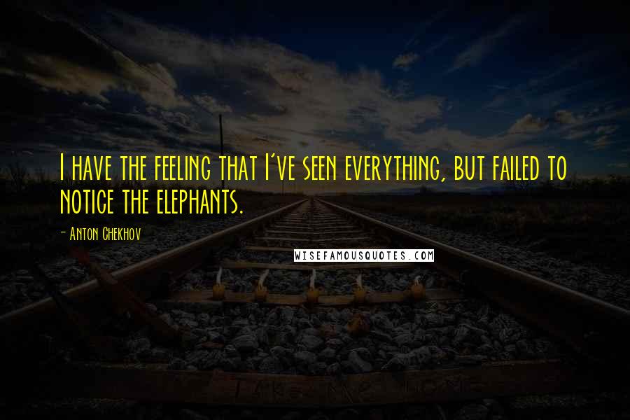 Anton Chekhov Quotes: I have the feeling that I've seen everything, but failed to notice the elephants.