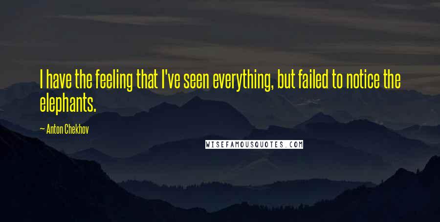 Anton Chekhov Quotes: I have the feeling that I've seen everything, but failed to notice the elephants.