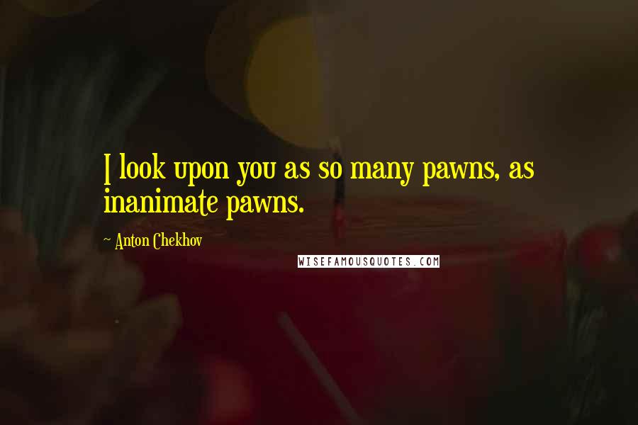 Anton Chekhov Quotes: I look upon you as so many pawns, as inanimate pawns.