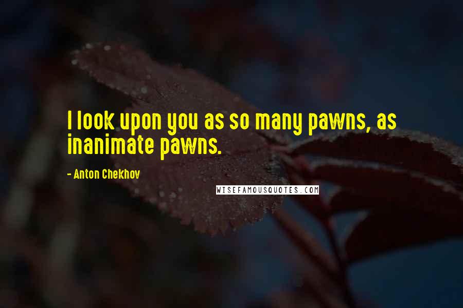 Anton Chekhov Quotes: I look upon you as so many pawns, as inanimate pawns.