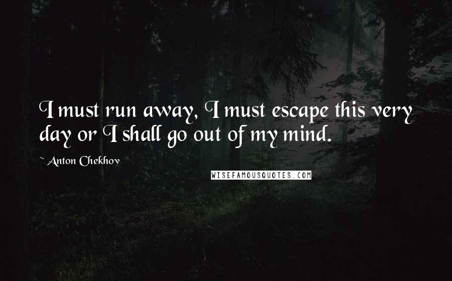 Anton Chekhov Quotes: I must run away, I must escape this very day or I shall go out of my mind.