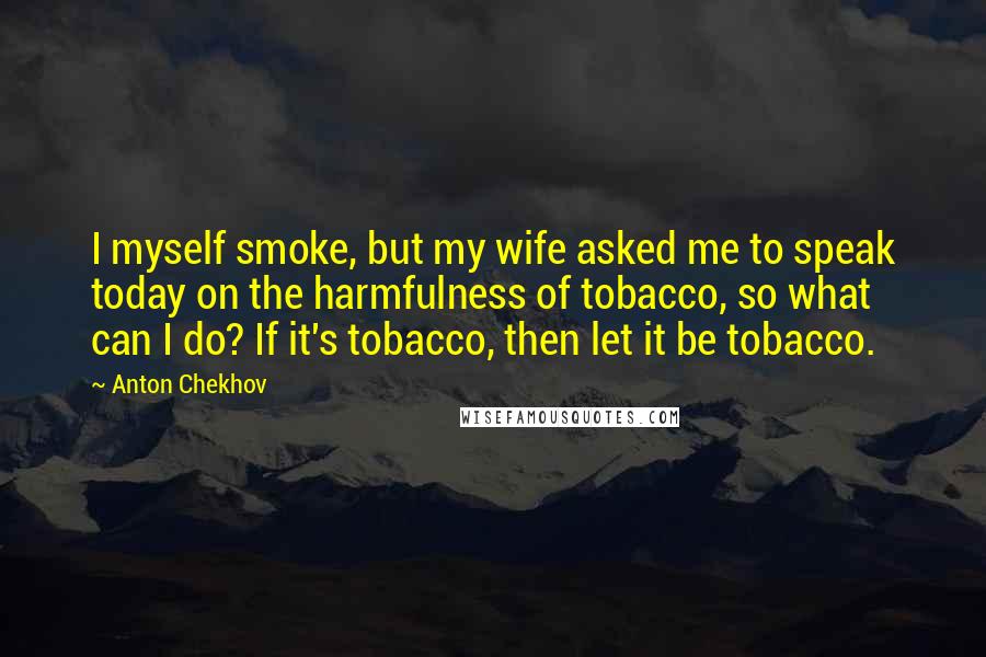 Anton Chekhov Quotes: I myself smoke, but my wife asked me to speak today on the harmfulness of tobacco, so what can I do? If it's tobacco, then let it be tobacco.
