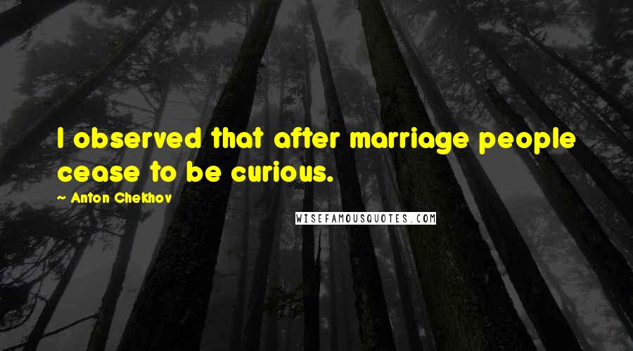 Anton Chekhov Quotes: I observed that after marriage people cease to be curious.