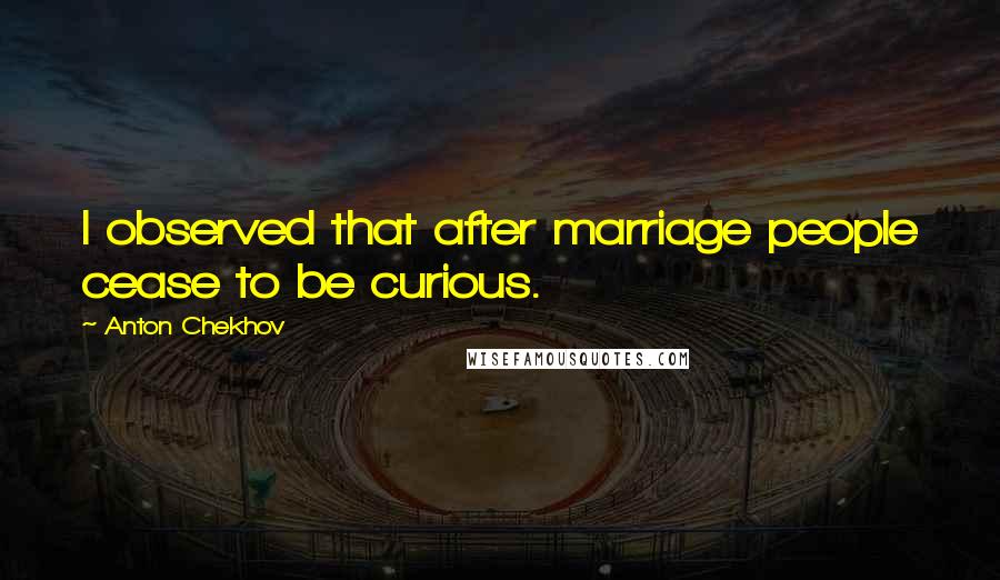 Anton Chekhov Quotes: I observed that after marriage people cease to be curious.