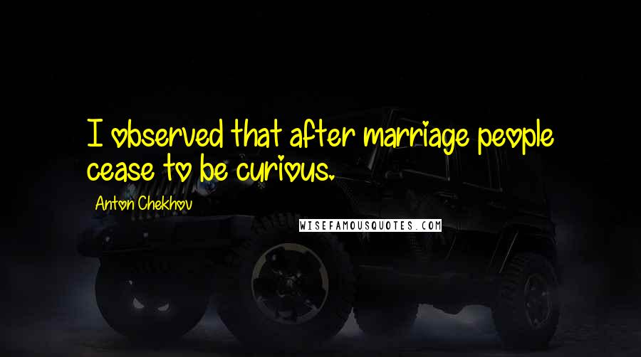 Anton Chekhov Quotes: I observed that after marriage people cease to be curious.