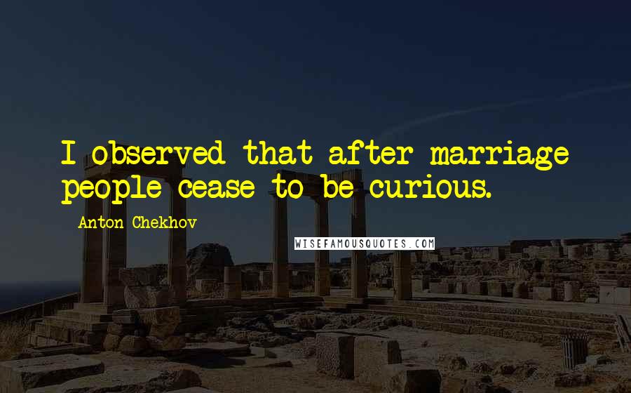 Anton Chekhov Quotes: I observed that after marriage people cease to be curious.