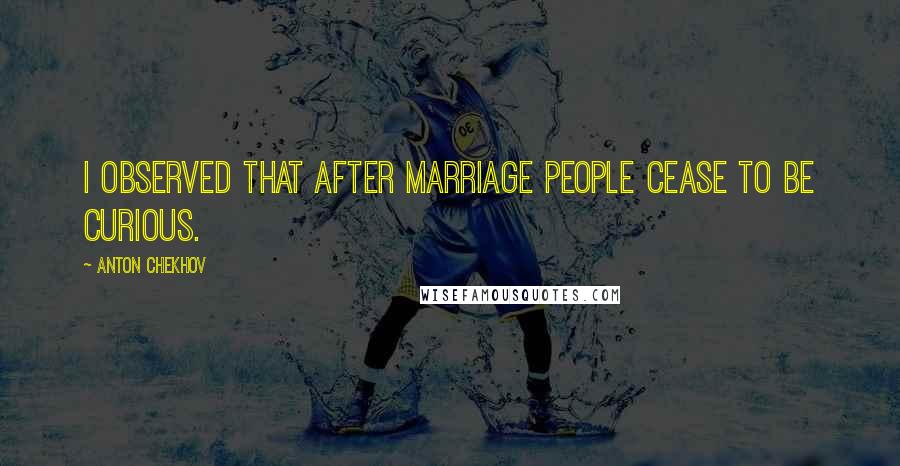 Anton Chekhov Quotes: I observed that after marriage people cease to be curious.