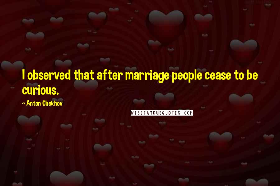 Anton Chekhov Quotes: I observed that after marriage people cease to be curious.