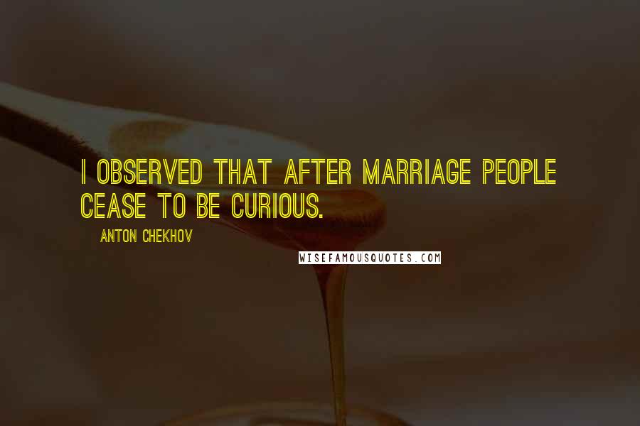 Anton Chekhov Quotes: I observed that after marriage people cease to be curious.
