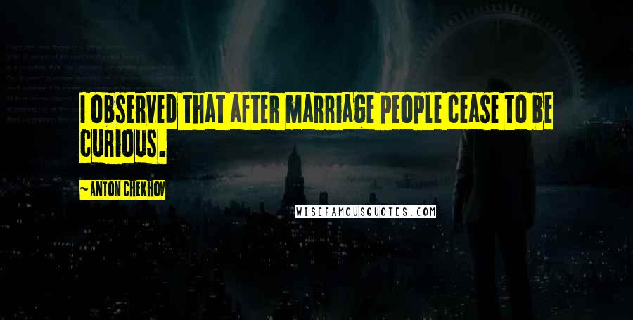 Anton Chekhov Quotes: I observed that after marriage people cease to be curious.
