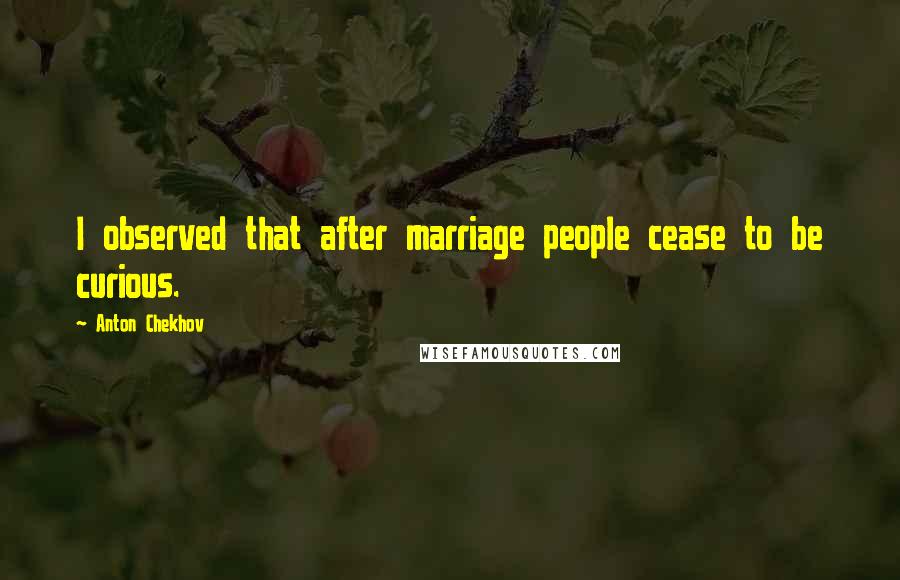 Anton Chekhov Quotes: I observed that after marriage people cease to be curious.