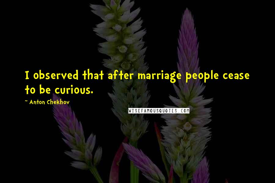 Anton Chekhov Quotes: I observed that after marriage people cease to be curious.