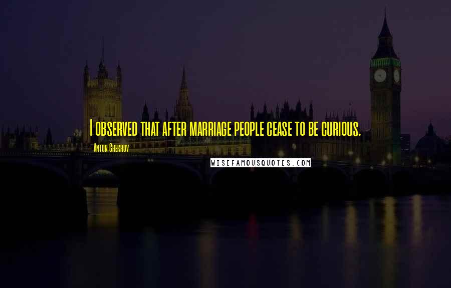 Anton Chekhov Quotes: I observed that after marriage people cease to be curious.