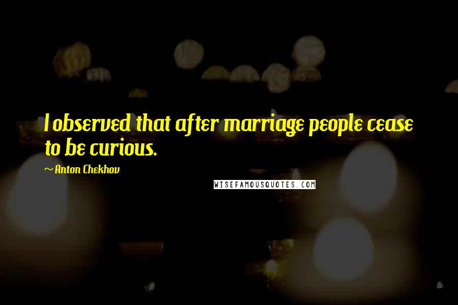 Anton Chekhov Quotes: I observed that after marriage people cease to be curious.