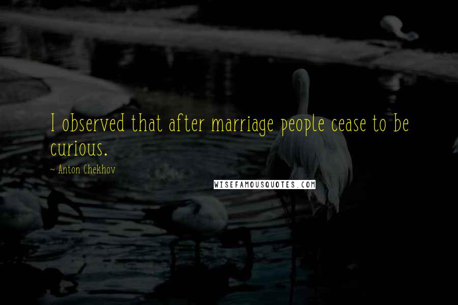 Anton Chekhov Quotes: I observed that after marriage people cease to be curious.