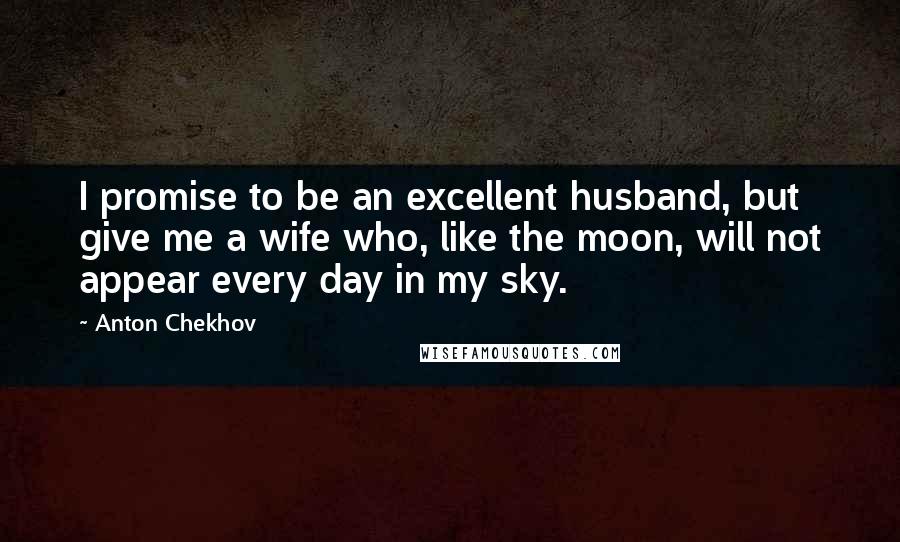 Anton Chekhov Quotes: I promise to be an excellent husband, but give me a wife who, like the moon, will not appear every day in my sky.