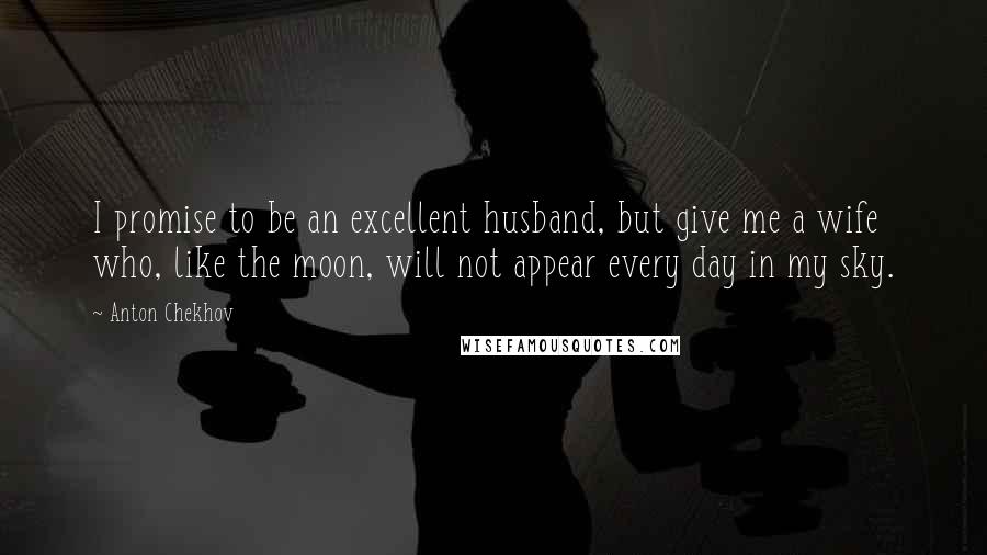 Anton Chekhov Quotes: I promise to be an excellent husband, but give me a wife who, like the moon, will not appear every day in my sky.