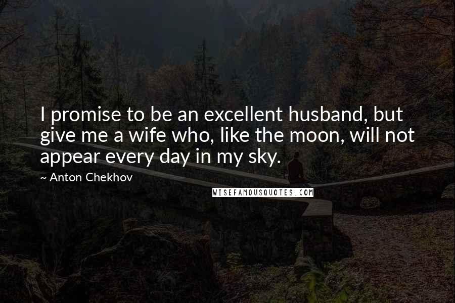 Anton Chekhov Quotes: I promise to be an excellent husband, but give me a wife who, like the moon, will not appear every day in my sky.