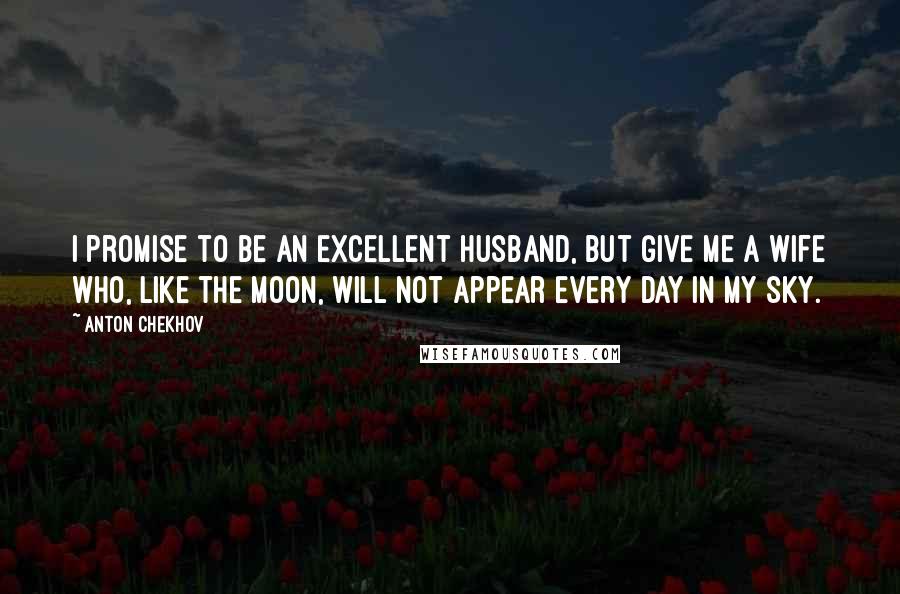 Anton Chekhov Quotes: I promise to be an excellent husband, but give me a wife who, like the moon, will not appear every day in my sky.
