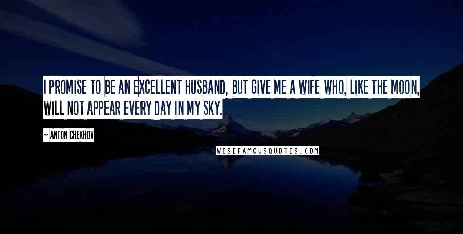 Anton Chekhov Quotes: I promise to be an excellent husband, but give me a wife who, like the moon, will not appear every day in my sky.