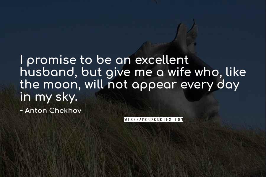 Anton Chekhov Quotes: I promise to be an excellent husband, but give me a wife who, like the moon, will not appear every day in my sky.