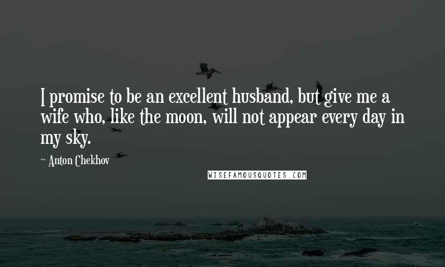 Anton Chekhov Quotes: I promise to be an excellent husband, but give me a wife who, like the moon, will not appear every day in my sky.