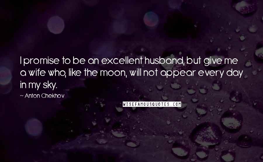 Anton Chekhov Quotes: I promise to be an excellent husband, but give me a wife who, like the moon, will not appear every day in my sky.