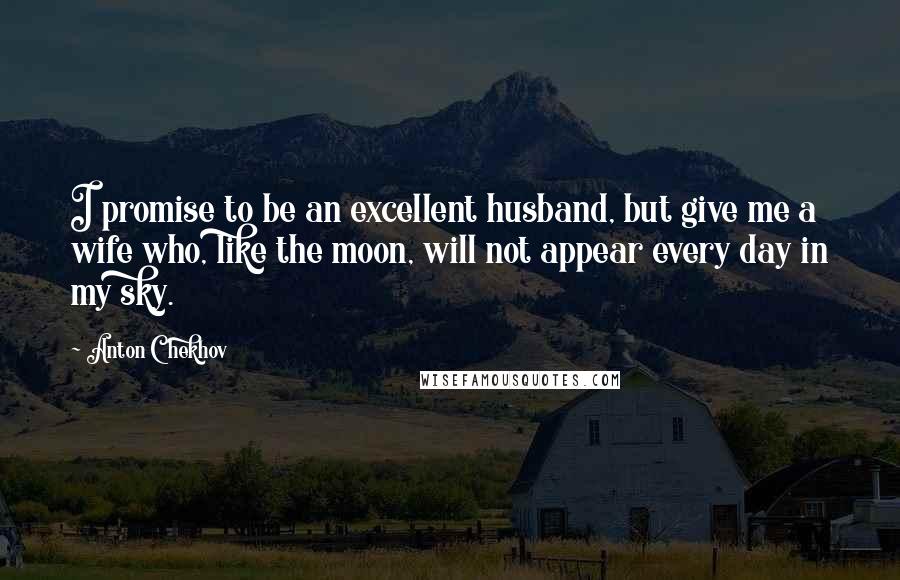 Anton Chekhov Quotes: I promise to be an excellent husband, but give me a wife who, like the moon, will not appear every day in my sky.