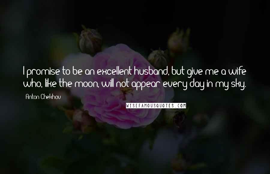 Anton Chekhov Quotes: I promise to be an excellent husband, but give me a wife who, like the moon, will not appear every day in my sky.