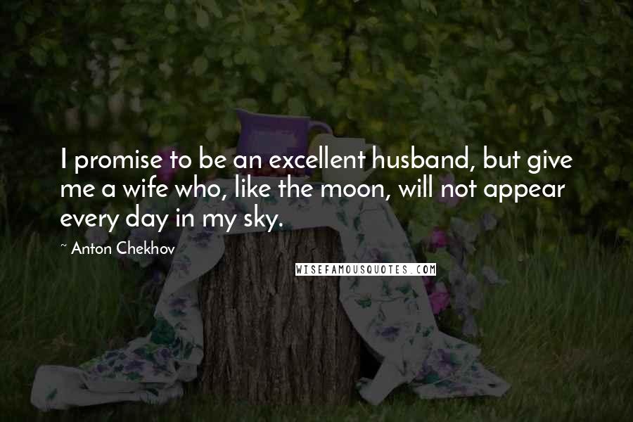 Anton Chekhov Quotes: I promise to be an excellent husband, but give me a wife who, like the moon, will not appear every day in my sky.