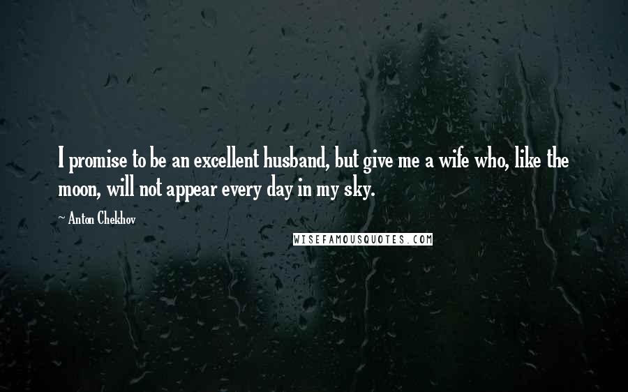 Anton Chekhov Quotes: I promise to be an excellent husband, but give me a wife who, like the moon, will not appear every day in my sky.