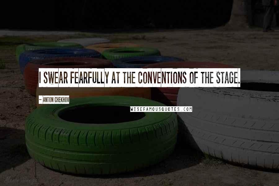 Anton Chekhov Quotes: I swear fearfully at the conventions of the stage.
