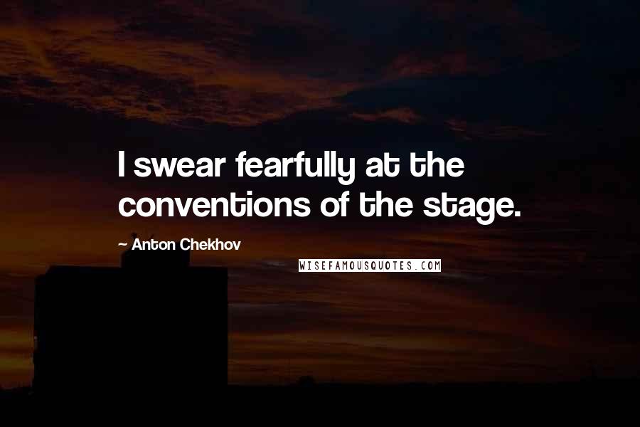 Anton Chekhov Quotes: I swear fearfully at the conventions of the stage.