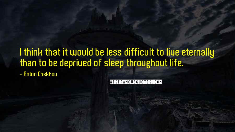 Anton Chekhov Quotes: I think that it would be less difficult to live eternally than to be deprived of sleep throughout life.