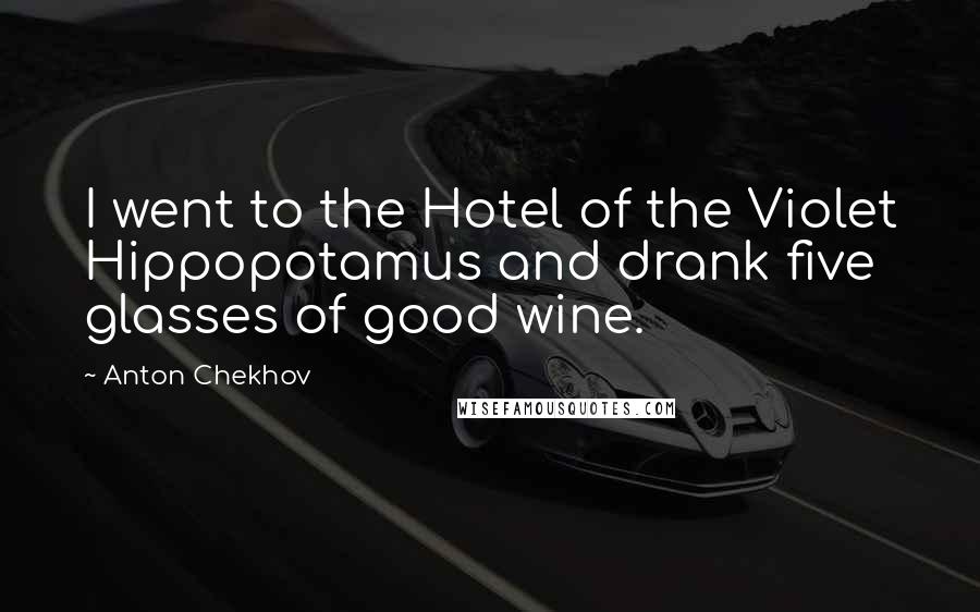 Anton Chekhov Quotes: I went to the Hotel of the Violet Hippopotamus and drank five glasses of good wine.