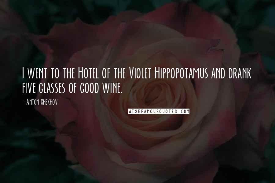Anton Chekhov Quotes: I went to the Hotel of the Violet Hippopotamus and drank five glasses of good wine.