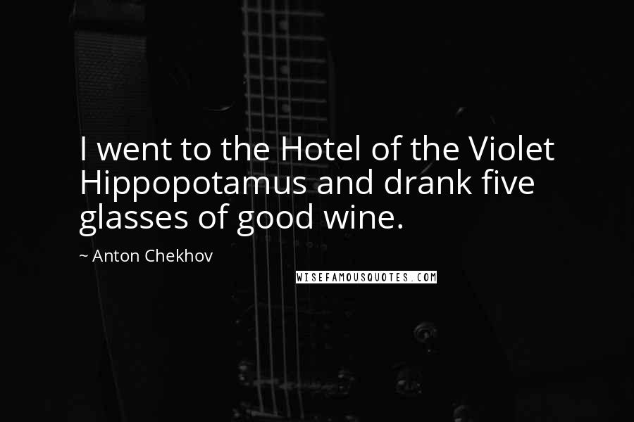 Anton Chekhov Quotes: I went to the Hotel of the Violet Hippopotamus and drank five glasses of good wine.